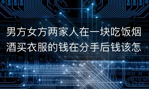 男方女方两家人在一块吃饭烟酒买衣服的钱在分手后钱该怎么还