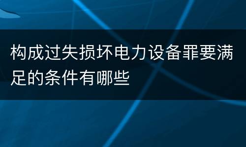 构成过失损坏电力设备罪要满足的条件有哪些