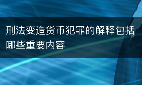 刑法变造货币犯罪的解释包括哪些重要内容