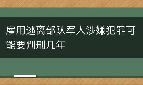 雇用逃离部队军人涉嫌犯罪可能要判刑几年