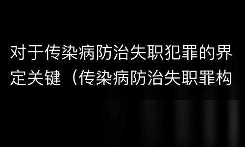 对于传染病防治失职犯罪的界定关键（传染病防治失职罪构成要件）