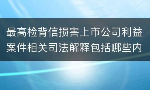 最高检背信损害上市公司利益案件相关司法解释包括哪些内容