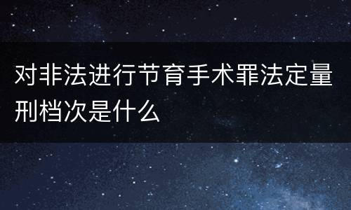 对非法进行节育手术罪法定量刑档次是什么