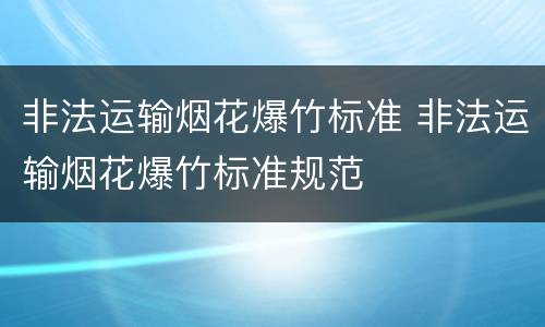 非法运输烟花爆竹标准 非法运输烟花爆竹标准规范