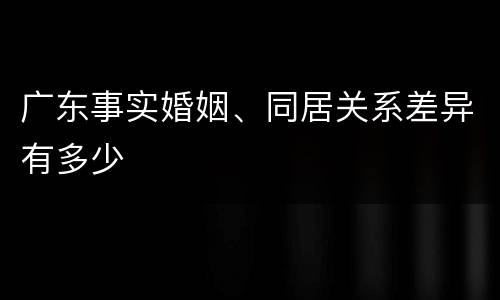 广东事实婚姻、同居关系差异有多少