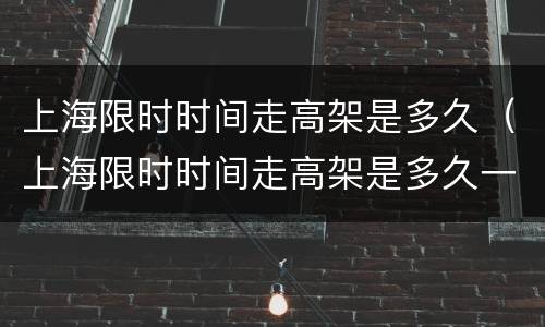 上海限时时间走高架是多久（上海限时时间走高架是多久一次）