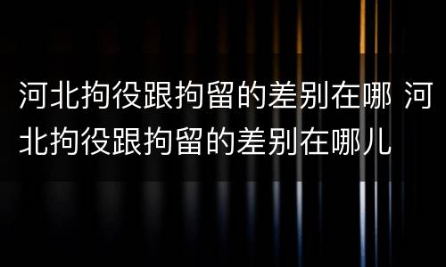 河北拘役跟拘留的差别在哪 河北拘役跟拘留的差别在哪儿