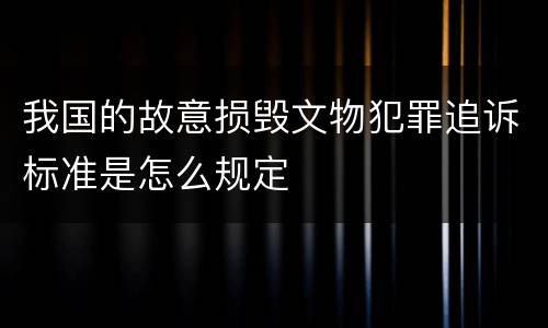 我国的故意损毁文物犯罪追诉标准是怎么规定