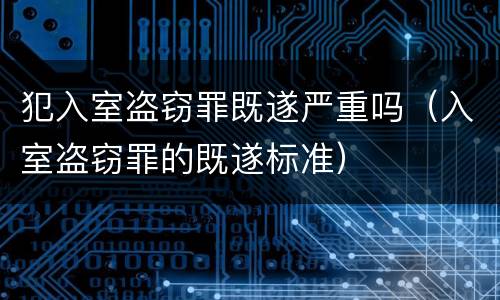 犯入室盗窃罪既遂严重吗（入室盗窃罪的既遂标准）