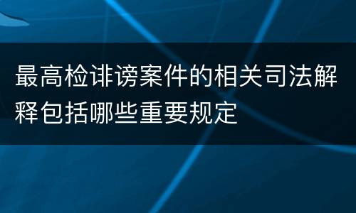 最高检诽谤案件的相关司法解释包括哪些重要规定