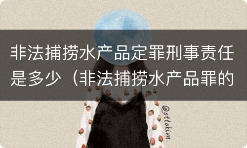 非法捕捞水产品定罪刑事责任是多少（非法捕捞水产品罪的量刑标准）