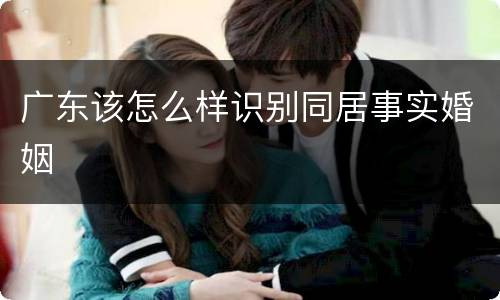 广东该怎么样识别同居事实婚姻