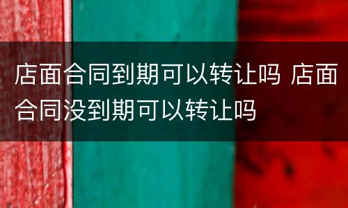 店面合同到期可以转让吗 店面合同没到期可以转让吗