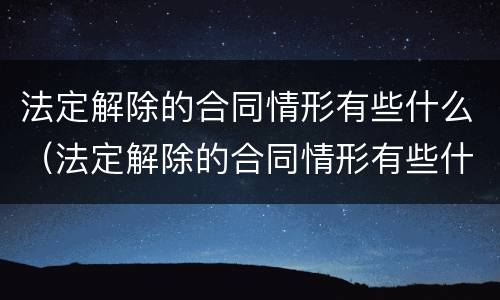 法定解除的合同情形有些什么（法定解除的合同情形有些什么内容）
