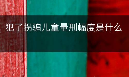犯了拐骗儿童量刑幅度是什么