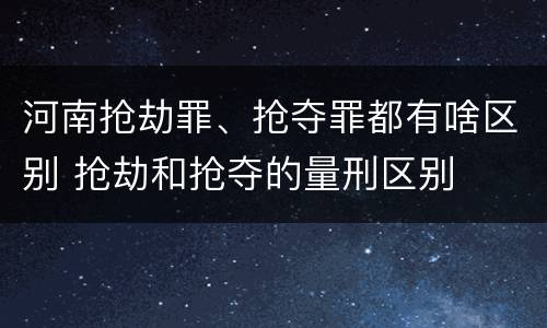 河南抢劫罪、抢夺罪都有啥区别 抢劫和抢夺的量刑区别