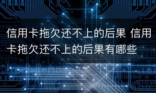 信用卡拖欠还不上的后果 信用卡拖欠还不上的后果有哪些