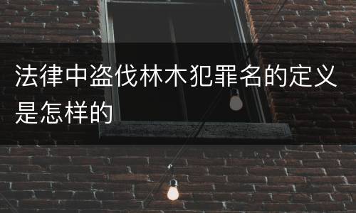 法律中盗伐林木犯罪名的定义是怎样的