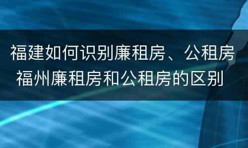 福建如何识别廉租房、公租房 福州廉租房和公租房的区别