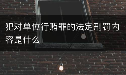 犯对单位行贿罪的法定刑罚内容是什么