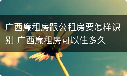 广西廉租房跟公租房要怎样识别 广西廉租房可以住多久