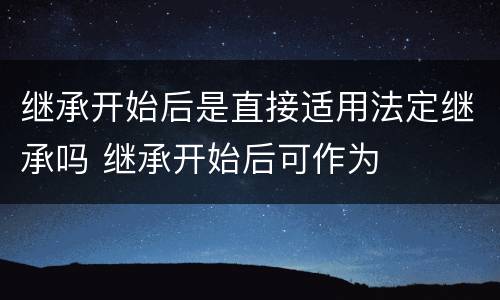 继承开始后是直接适用法定继承吗 继承开始后可作为