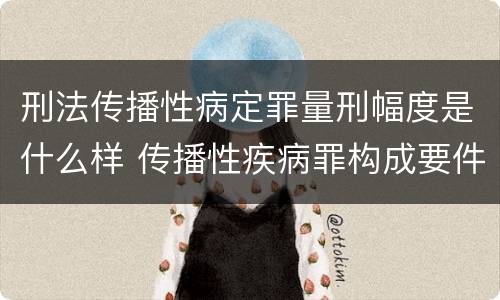 刑法传播性病定罪量刑幅度是什么样 传播性疾病罪构成要件