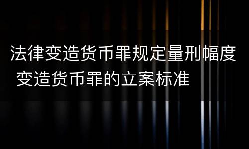法律变造货币罪规定量刑幅度 变造货币罪的立案标准