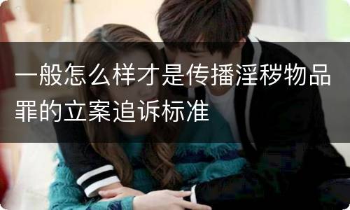 一般怎么样才是传播淫秽物品罪的立案追诉标准