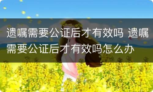 遗嘱需要公证后才有效吗 遗嘱需要公证后才有效吗怎么办