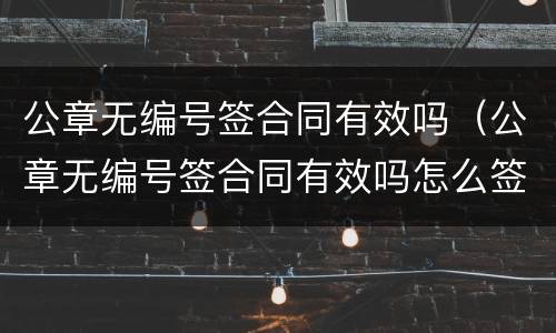 公章无编号签合同有效吗（公章无编号签合同有效吗怎么签）