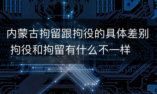 内蒙古拘留跟拘役的具体差别 拘役和拘留有什么不一样