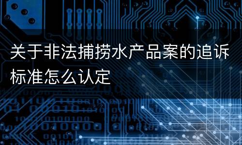 关于非法捕捞水产品案的追诉标准怎么认定