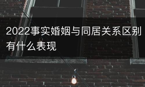 2022事实婚姻与同居关系区别有什么表现