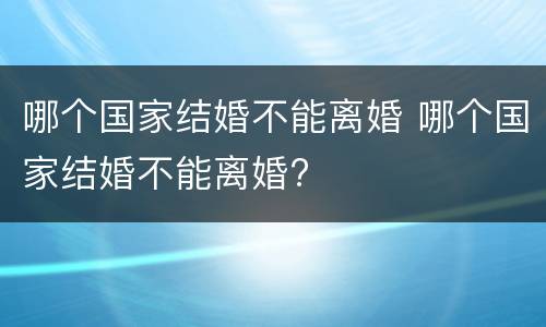 哪个国家结婚不能离婚 哪个国家结婚不能离婚?
