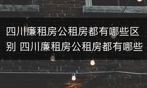 四川廉租房公租房都有哪些区别 四川廉租房公租房都有哪些区别呢
