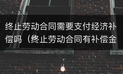 终止劳动合同需要支付经济补偿吗（终止劳动合同有补偿金吗）
