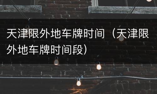 天津限外地车牌时间（天津限外地车牌时间段）