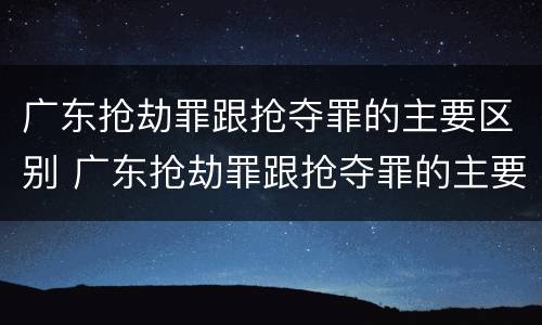 广东抢劫罪跟抢夺罪的主要区别 广东抢劫罪跟抢夺罪的主要区别在哪