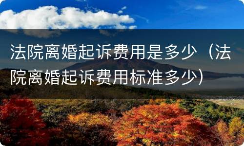法院离婚起诉费用是多少（法院离婚起诉费用标准多少）