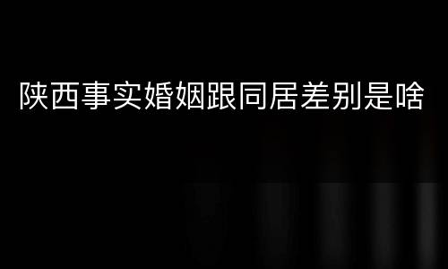 陕西事实婚姻跟同居差别是啥