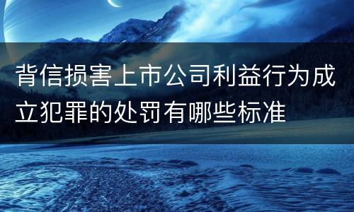 背信损害上市公司利益行为成立犯罪的处罚有哪些标准