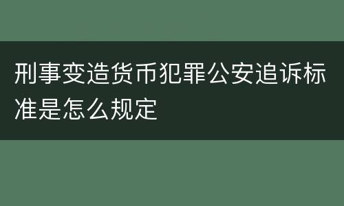 刑事变造货币犯罪公安追诉标准是怎么规定