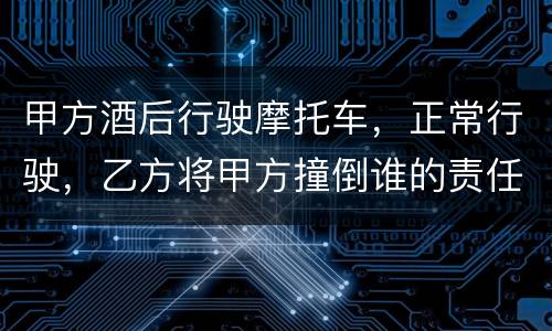 甲方酒后行驶摩托车，正常行驶，乙方将甲方撞倒谁的责任大一些