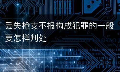 丢失枪支不报构成犯罪的一般要怎样判处