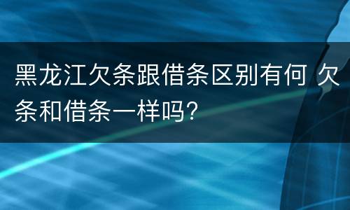黑龙江欠条跟借条区别有何 欠条和借条一样吗?