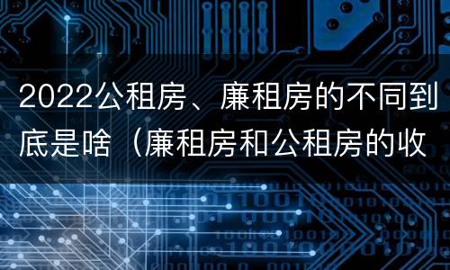 2022公租房、廉租房的不同到底是啥（廉租房和公租房的收费标准）