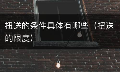 扭送的条件具体有哪些（扭送的限度）