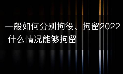 一般如何分别拘役、拘留2022 什么情况能够拘留
