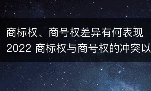 商标权、商号权差异有何表现2022 商标权与商号权的冲突以及解决